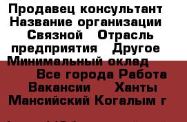 Продавец-консультант › Название организации ­ Связной › Отрасль предприятия ­ Другое › Минимальный оклад ­ 40 000 - Все города Работа » Вакансии   . Ханты-Мансийский,Когалым г.